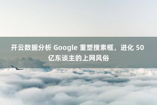 开云数据分析 Google 重塑搜索框,进化 50 亿东谈主的上网风俗
