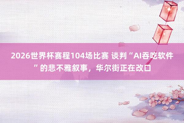 2026世界杯赛程104场比赛 谈判“AI吞吃软件”的悲不雅叙事,华尔街正在改口