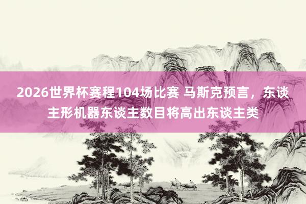 2026世界杯赛程104场比赛 马斯克预言,东谈主形机器东谈主数目将高出东谈主类