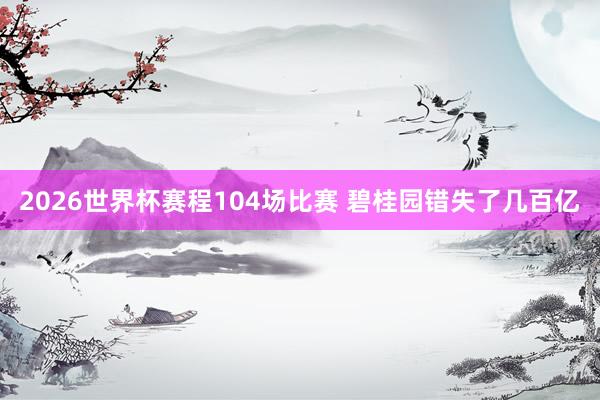 2026世界杯赛程104场比赛 碧桂园错失了几百亿