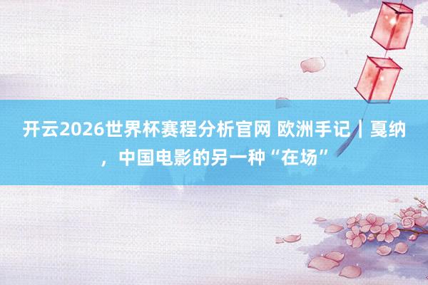 开云2026世界杯赛程分析官网 欧洲手记|戛纳,中国电影的另一种“在场”