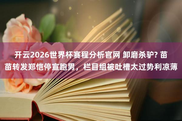 开云2026世界杯赛程分析官网 卸磨杀驴? 苗苗转发郑恺停宣跑男，栏目组被吐槽太过势利凉薄