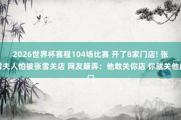 2026世界杯赛程104场比赛 开了8家门店! 张雪夫人怕被张雪关店 网友簸弄：他敢关你店 你就关他门