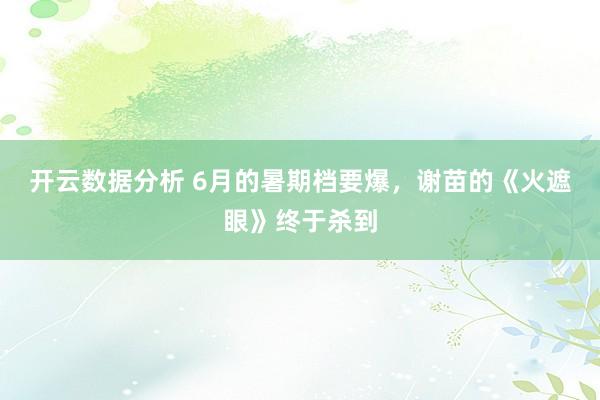 开云数据分析 6月的暑期档要爆,谢苗的《火遮眼》终于杀到