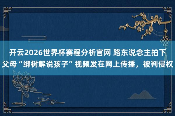 开云2026世界杯赛程分析官网 路东说念主拍下父母“绑树解说孩子”视频发在网上传播,被判侵权