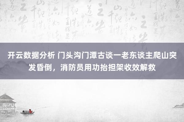 开云数据分析 门头沟门潭古谈一老东谈主爬山突发昏倒，消防员用功抬担架收效解救