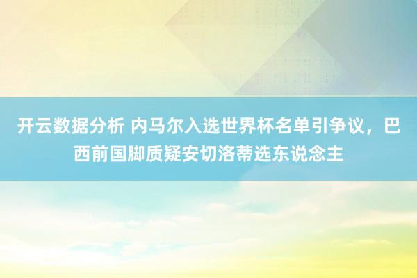 开云数据分析 内马尔入选世界杯名单引争议,巴西前国脚质疑安切洛蒂选东说念主