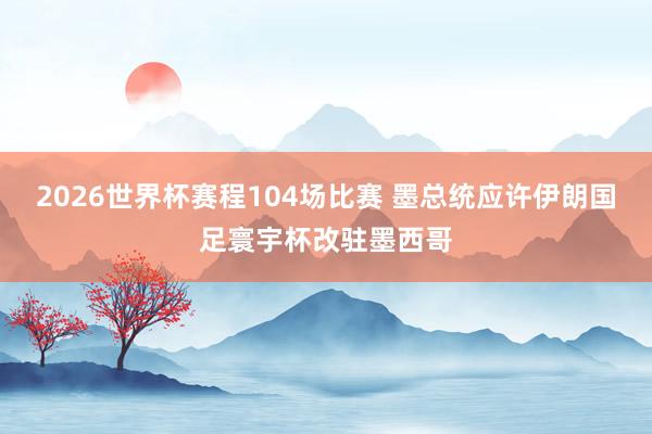 2026世界杯赛程104场比赛 墨总统应许伊朗国足寰宇杯改驻墨西哥