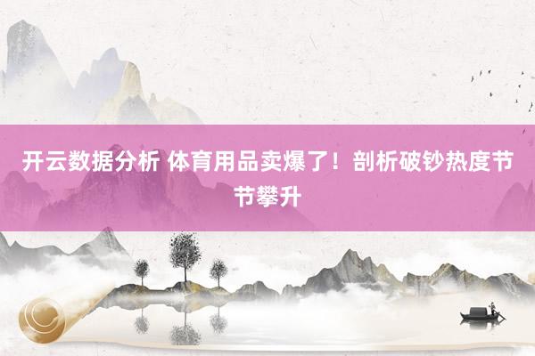 开云数据分析 体育用品卖爆了!剖析破钞热度节节攀升