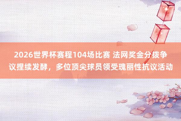 2026世界杯赛程104场比赛 法网奖金分拨争议捏续发酵,多位顶尖球员领受瑰丽性抗议活动