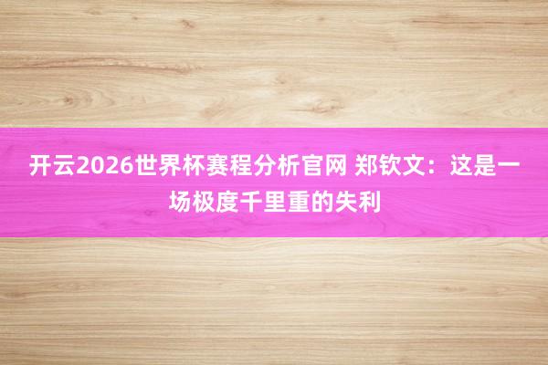 开云2026世界杯赛程分析官网 郑钦文:这是一场极度千里重的失利