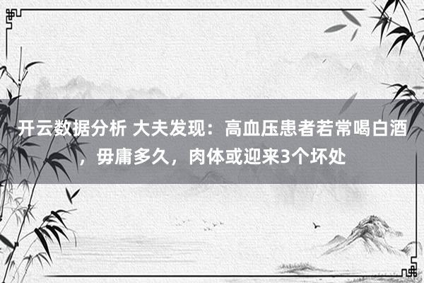 开云数据分析 大夫发现:高血压患者若常喝白酒,毋庸多久,肉体或迎来3个坏处
