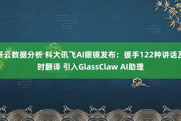 开云数据分析 科大讯飞AI眼镜发布：援手122种讲话及时翻译 引入GlassClaw AI助理