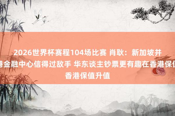 2026世界杯赛程104场比赛 肖耿：新加坡并非香港金融中心信得过敌手 华东谈主钞票更有趣在香港保值升值