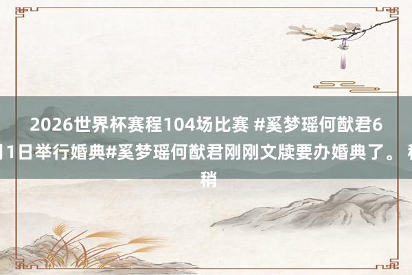 2026世界杯赛程104场比赛 #奚梦瑶何猷君6月1日举行婚典#奚梦瑶何猷君刚刚文牍要办婚典了。 稍
