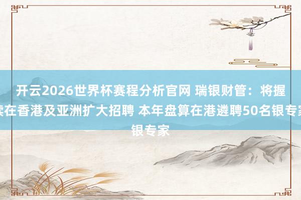开云2026世界杯赛程分析官网 瑞银财管：将握续在香港及亚洲扩大招聘 本年盘算在港遴聘50名银专家