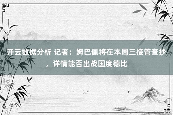 开云数据分析 记者：姆巴佩将在本周三接管查抄，详情能否出战国度德比