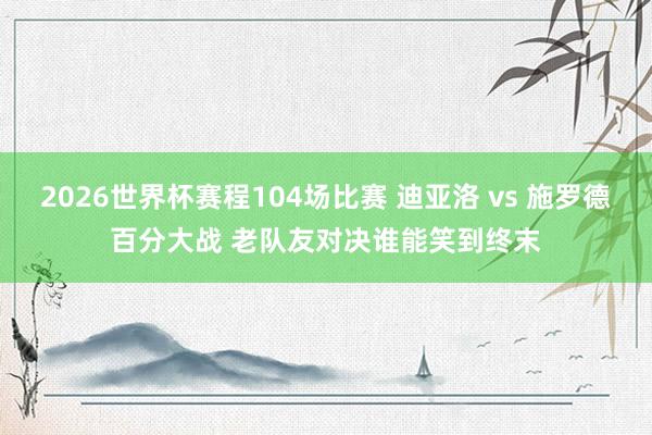 2026世界杯赛程104场比赛 迪亚洛 vs 施罗德百分大战 老队友对决谁能笑到终末