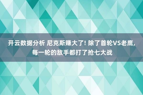 开云数据分析 尼克斯赚大了! 除了首轮VS老鹰, 每一轮的敌手都打了抢七大战