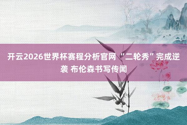 开云2026世界杯赛程分析官网 “二轮秀”完成逆袭 布伦森书写传闻