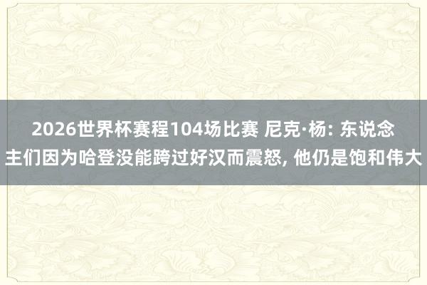 2026世界杯赛程104场比赛 尼克·杨: 东说念主们因为哈登没能跨过好汉而震怒， 他仍是饱和伟大