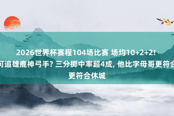 2026世界杯赛程104场比赛 场均10+2+2! 火箭可追雄鹿神弓手? 三分掷中率超4成， 他比字母哥更符合休城