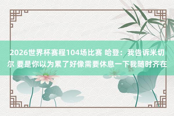 2026世界杯赛程104场比赛 哈登:我告诉米切尔 要是你以为累了好像需要休息一下我随时齐在