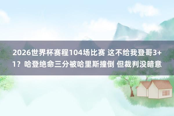 2026世界杯赛程104场比赛 这不给我登哥3+1?哈登绝命三分被哈里斯撞倒 但裁判没暗意
