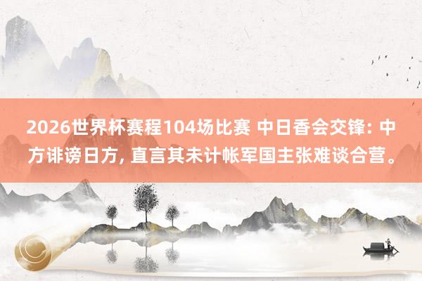 2026世界杯赛程104场比赛 中日香会交锋: 中方诽谤日方, 直言其未计帐军国主张难谈合营。