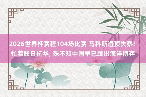 2026世界杯赛程104场比赛 马科斯透顶失察! 忙着联日抗华, 殊不知中国早已跳出海洋博弈