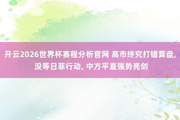 开云2026世界杯赛程分析官网 高市终究打错算盘, 没等日菲行动, 中方平直强势亮剑
