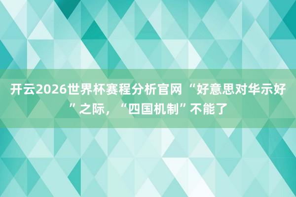 开云2026世界杯赛程分析官网 “好意思对华示好”之际，“四国机制”不能了