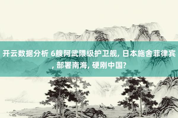开云数据分析 6艘阿武隈级护卫舰, 日本施舍菲律宾, 部署南海, 硬刚中国?