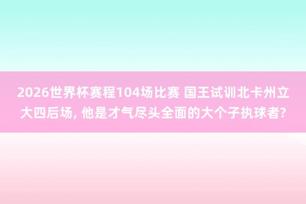 2026世界杯赛程104场比赛 国王试训北卡州立大四后场， 他是才气尽头全面的大个子执球者?