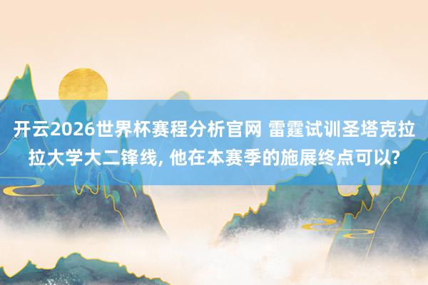开云2026世界杯赛程分析官网 雷霆试训圣塔克拉拉大学大二锋线, 他在本赛季的施展终点可以?