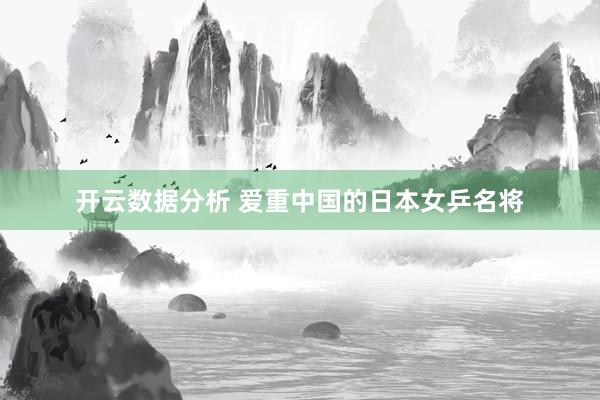 开云数据分析 爱重中国的日本女乒名将