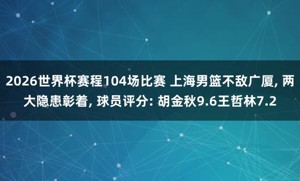 2026世界杯赛程104场比赛 上海男篮不敌广厦, 两大隐患彰着, 球员评分: 胡金秋9.6王哲林7.2