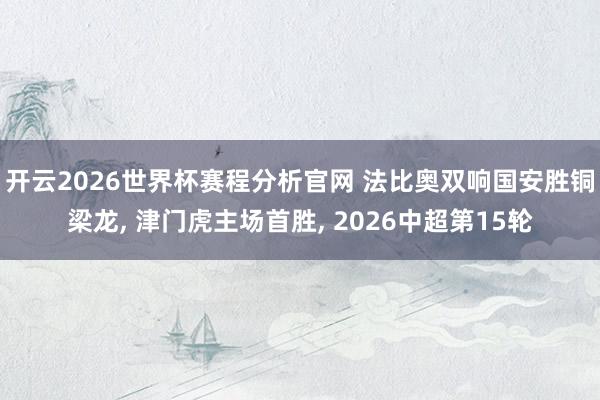 开云2026世界杯赛程分析官网 法比奥双响国安胜铜梁龙, 津门虎主场首胜, 2026中超第15轮