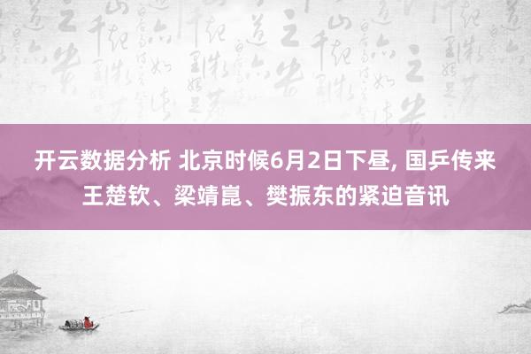 开云数据分析 北京时候6月2日下昼, 国乒传来王楚钦、梁靖崑、樊振东的紧迫音讯