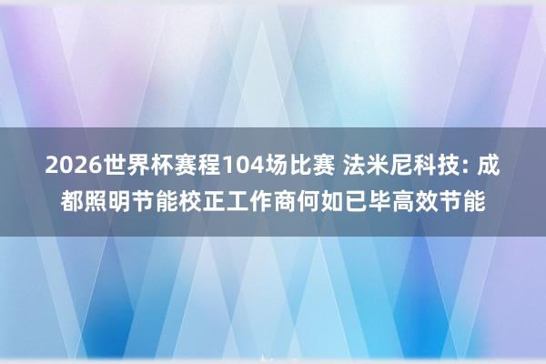 2026世界杯赛程104场比赛 法米尼科技: 成都照明节能校正工作商何如已毕高效节能