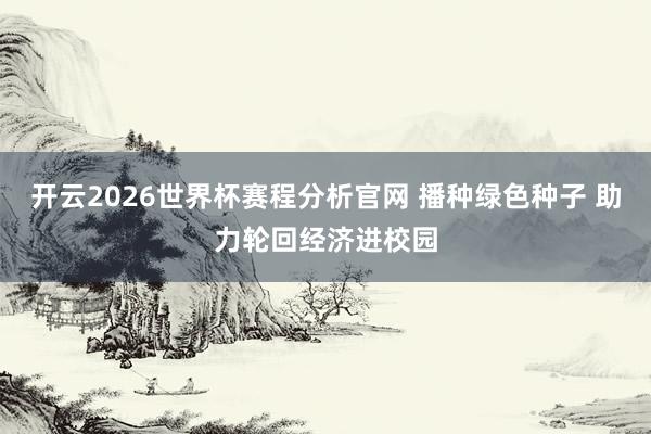 开云2026世界杯赛程分析官网 播种绿色种子 助力轮回经济进校园
