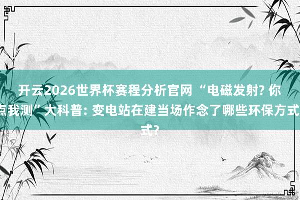 开云2026世界杯赛程分析官网 “电磁发射? 你点我测”大科普: 变电站在建当场作念了哪些环保方式?