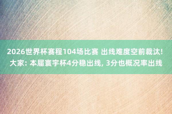 2026世界杯赛程104场比赛 出线难度空前裁汰! 大家: 本届寰宇杯4分稳出线, 3分也概况率出线