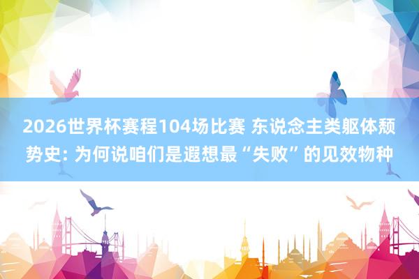 2026世界杯赛程104场比赛 东说念主类躯体颓势史: 为何说咱们是遐想最“失败”的见效物种