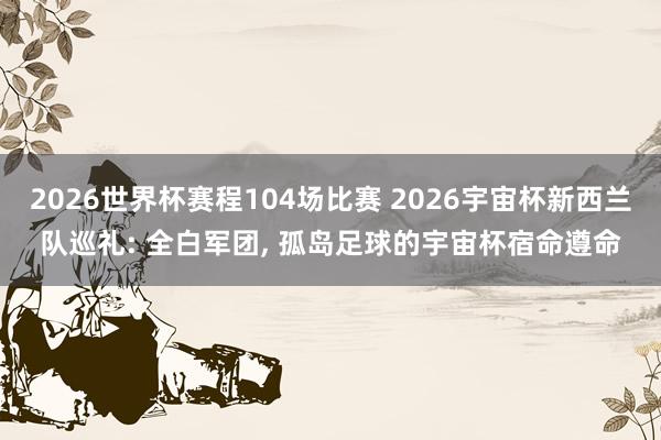2026世界杯赛程104场比赛 2026宇宙杯新西兰队巡礼: 全白军团, 孤岛足球的宇宙杯宿命遵命