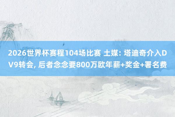 2026世界杯赛程104场比赛 土媒: 塔迪奇介入DV9转会， 后者念念要800万欧年薪+奖金+署名费