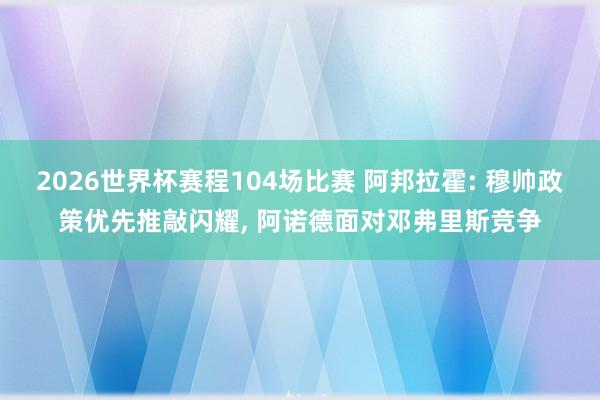 2026世界杯赛程104场比赛 阿邦拉霍: 穆帅政策优先推敲闪耀， 阿诺德面对邓弗里斯竞争