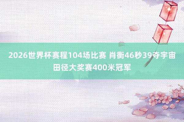 2026世界杯赛程104场比赛 肖衡46秒39夺宇宙田径大奖赛400米冠军