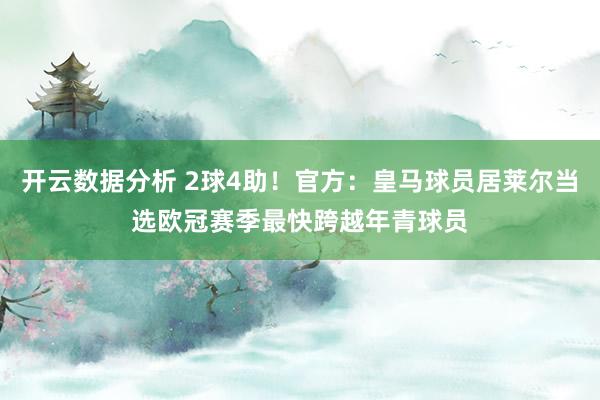 开云数据分析 2球4助!官方:皇马球员居莱尔当选欧冠赛季最快跨越年青球员