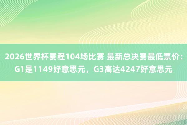 2026世界杯赛程104场比赛 最新总决赛最低票价:G1是1149好意思元,G3高达4247好意思元